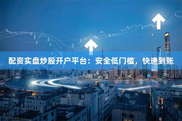 配资实盘炒股开户平台：安全低门槛，快速到账