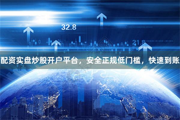 配资实盘炒股开户平台，安全正规低门槛，快速到账