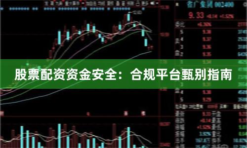 股票配资资金安全：合规平台甄别指南