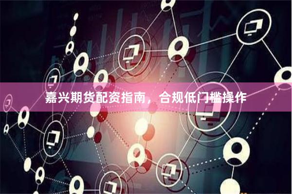 嘉兴期货配资指南，合规低门槛操作