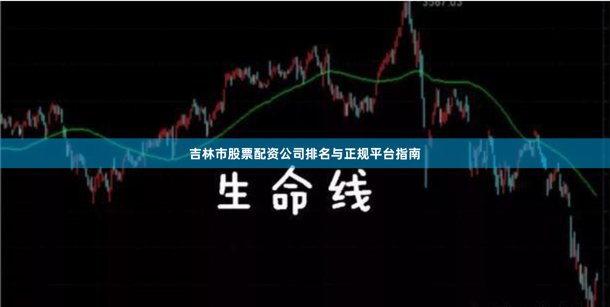 吉林市股票配资公司排名与正规平台指南