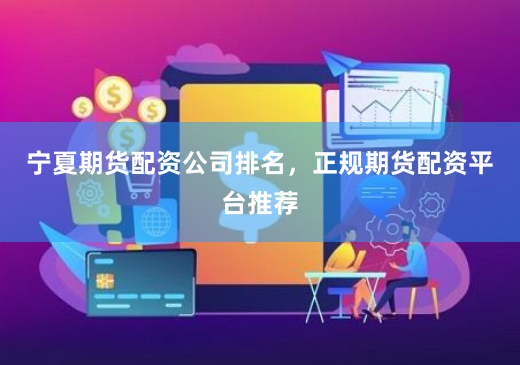 宁夏期货配资公司排名，正规期货配资平台推荐