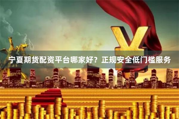 宁夏期货配资平台哪家好？正规安全低门槛服务