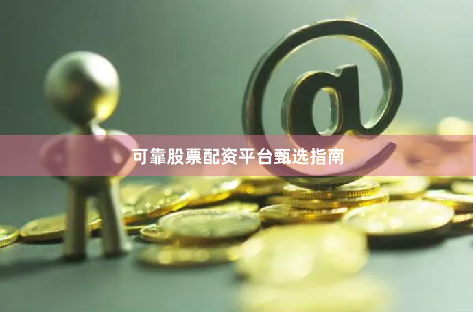 可靠股票配资平台甄选指南