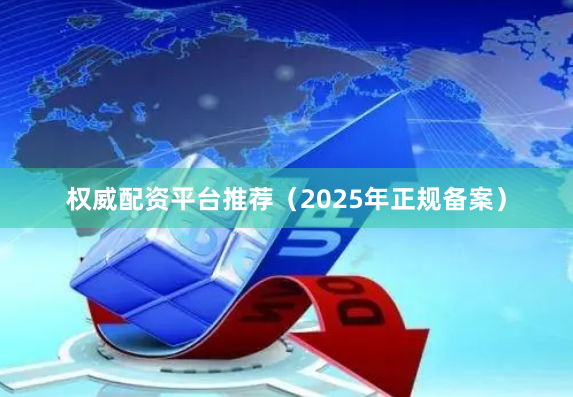 权威配资平台推荐（2025年正规备案）