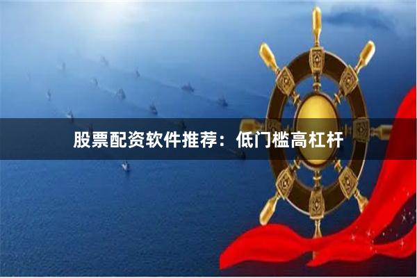 股票配资软件推荐：低门槛高杠杆