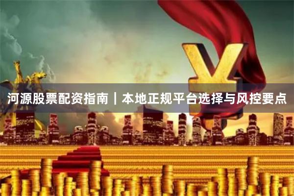 河源股票配资指南｜本地正规平台选择与风控要点