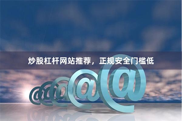 炒股杠杆网站推荐，正规安全门槛低