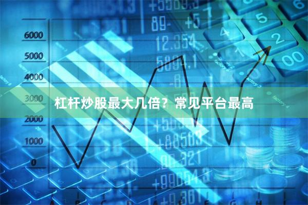 杠杆炒股最大几倍？常见平台最高