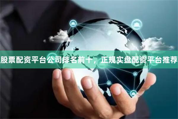 股票配资平台公司排名前十,正规实盘配资平台推荐