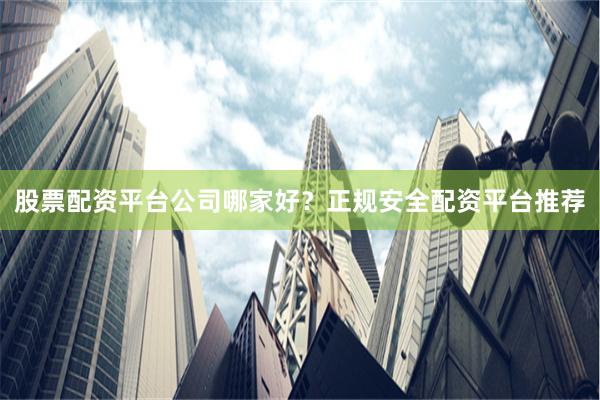股票配资平台公司哪家好？正规安全配资平台推荐