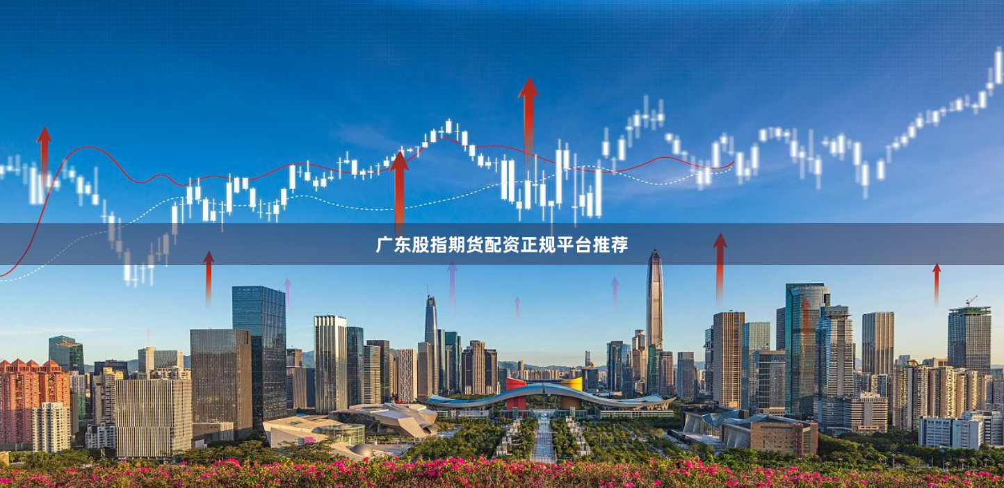 广东股指期货配资正规平台推荐