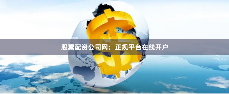 股票配资公司网：正规平台在线开户