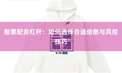 股票配资杠杆：如何选择合适倍数与风控技巧