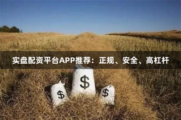 实盘配资平台APP推荐：正规、安全、高杠杆