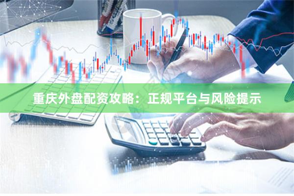 重庆外盘配资攻略：正规平台与风险提示