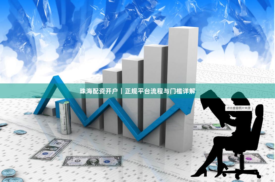 珠海配资开户｜正规平台流程与门槛详解