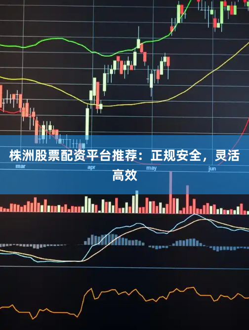 株洲股票配资平台推荐：正规安全，灵活高效
