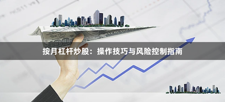 按月杠杆炒股：操作技巧与风险控制指南