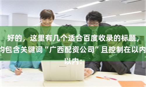好的,这里有几个适合百度收录的标题,均包含关键词“广西配资公司”且控制在以内: