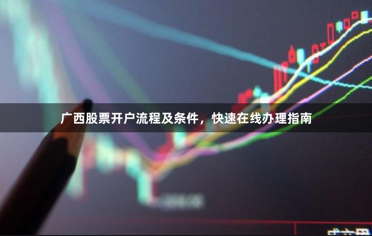 广西股票开户流程及条件，快速在线办理指南