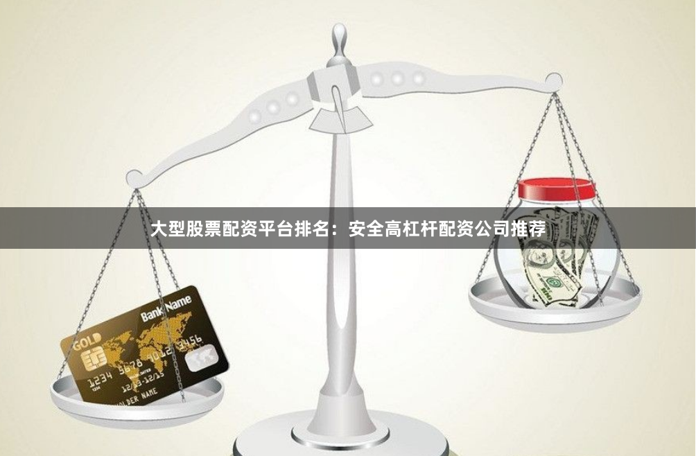 大型股票配资平台排名：安全高杠杆配资公司推荐