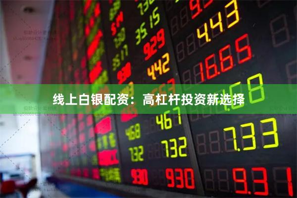 线上白银配资：高杠杆投资新选择