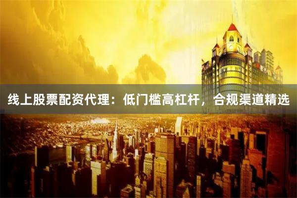 线上股票配资代理：低门槛高杠杆，合规渠道精选