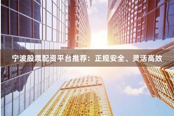 宁波股票配资平台推荐：正规安全、灵活高效