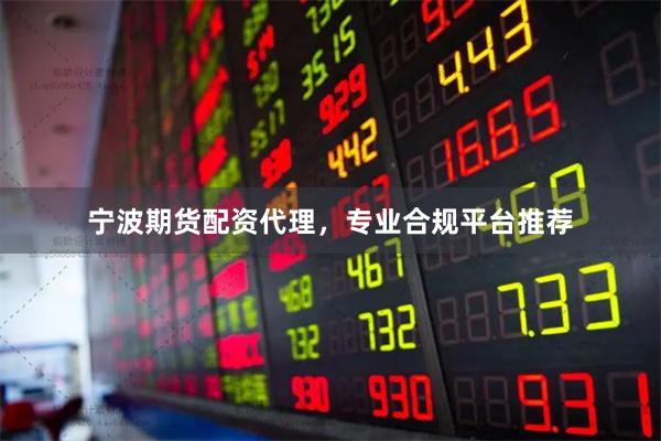 宁波期货配资代理，专业合规平台推荐