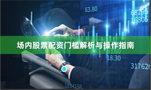 场内股票配资门槛解析与操作指南