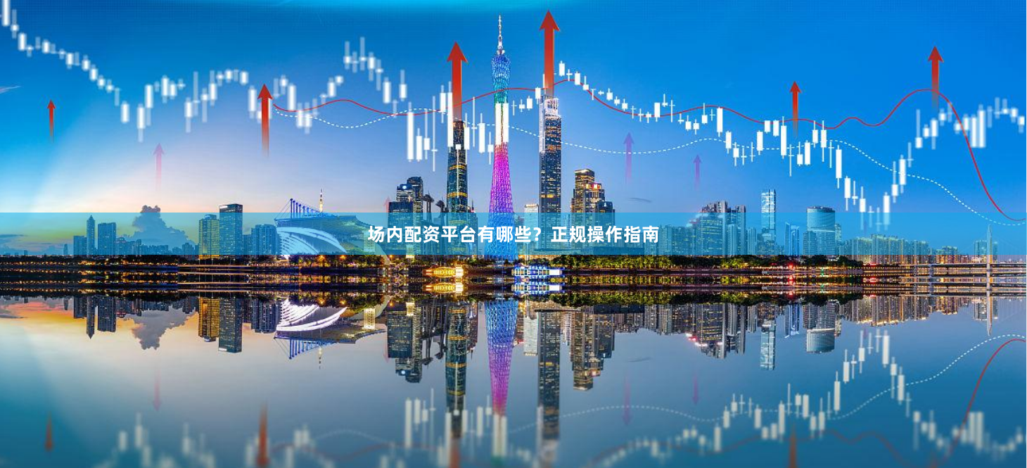 场内配资平台有哪些？正规操作指南