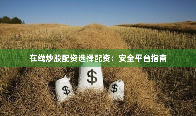 在线炒股配资选择配资：安全平台指南