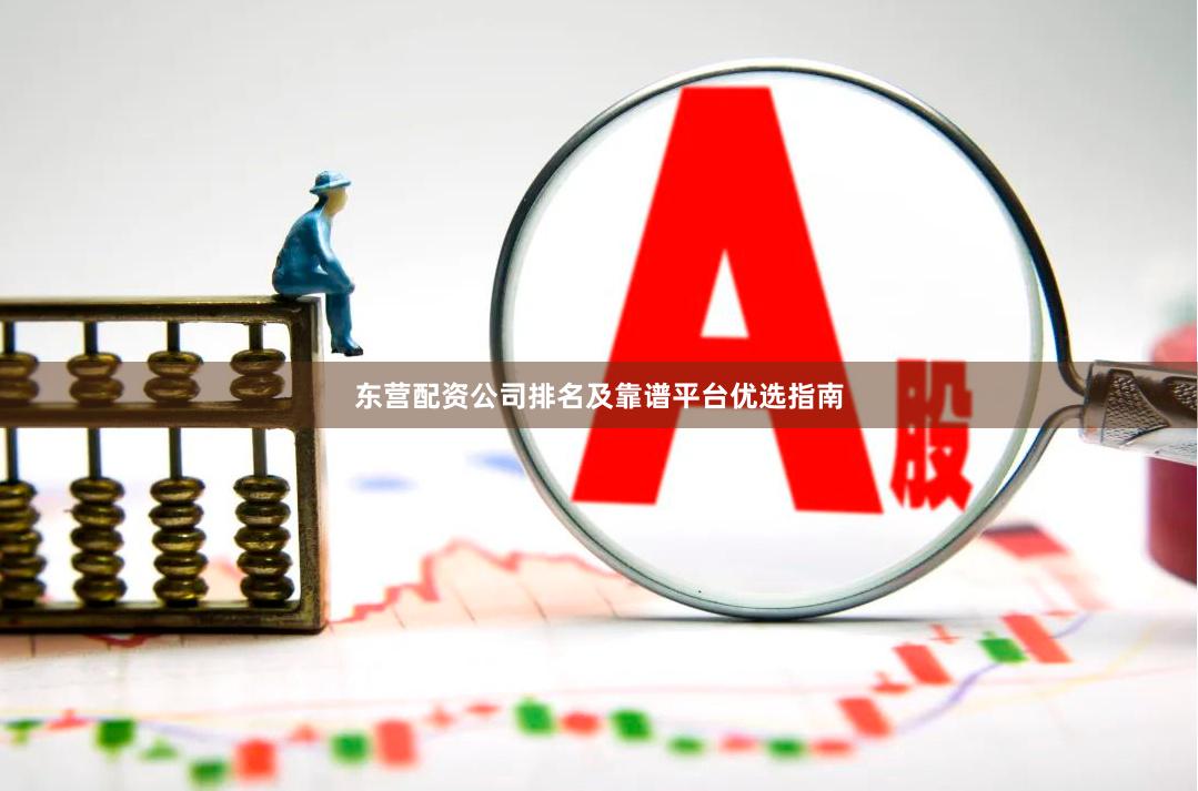 东营配资公司排名及靠谱平台优选指南