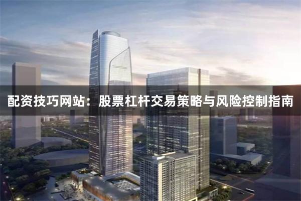 配资技巧网站：股票杠杆交易策略与风险控制指南