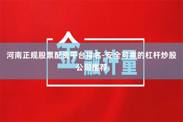 河南正规股票配资平台排名-安全可靠的杠杆炒股公司推荐