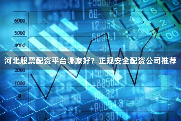 河北股票配资平台哪家好？正规安全配资公司推荐