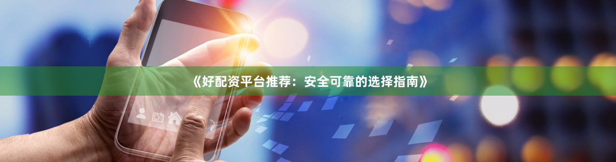 《好配资平台推荐:安全可靠的选择指南》