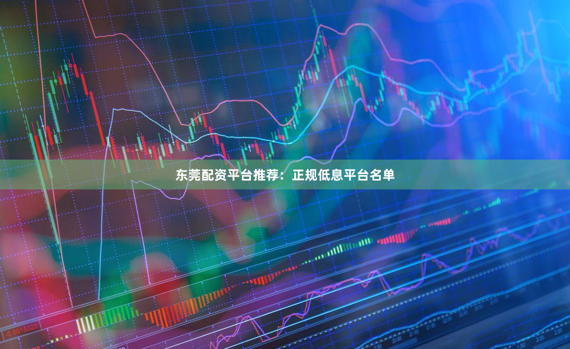 东莞配资平台推荐：正规低息平台名单