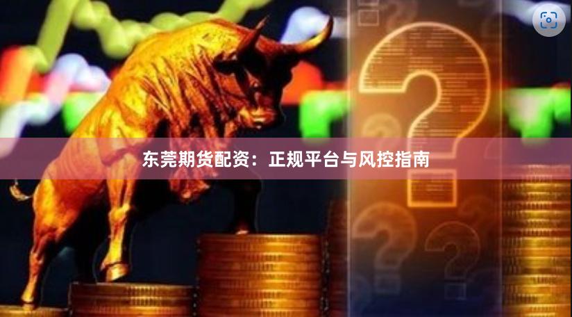 东莞期货配资：正规平台与风控指南