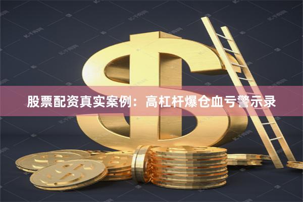 股票配资真实案例：高杠杆爆仓血亏警示录