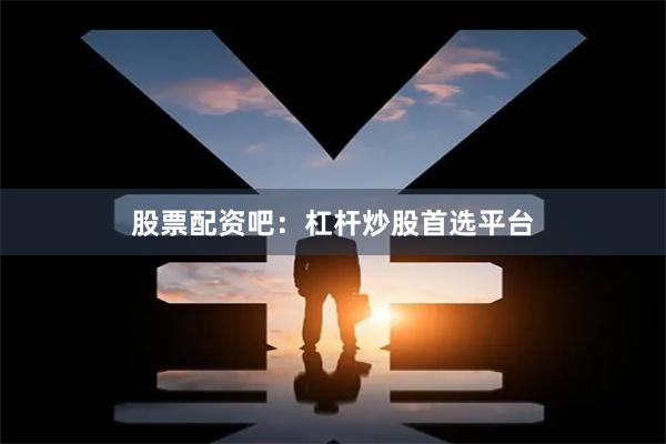 股票配资吧：杠杆炒股首选平台