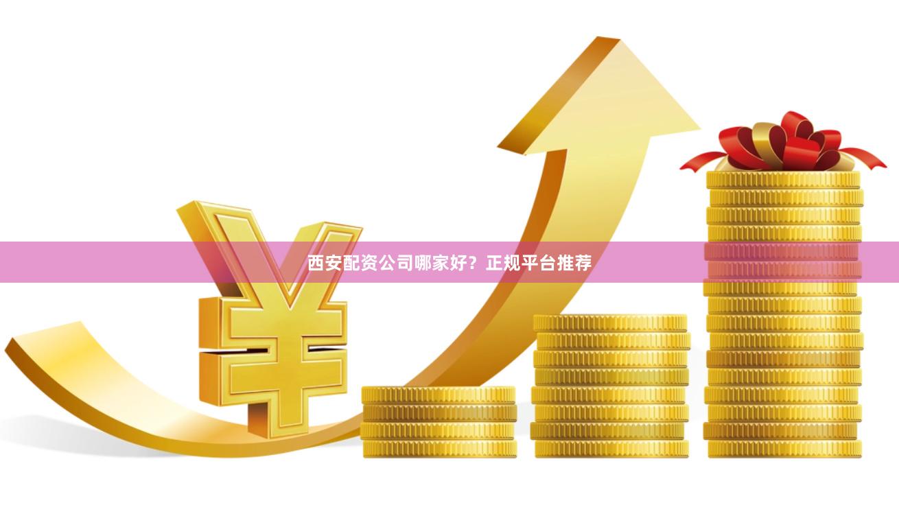 西安配资公司哪家好？正规平台推荐