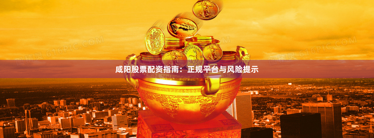 咸阳股票配资指南：正规平台与风险提示