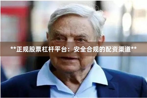 **正规股票杠杆平台：安全合规的配资渠道**